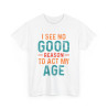 Tee shirt Unisex I See no good  reason to act my age idée cadeau humour