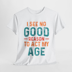 Tee shirt Unisex I See no good  reason to act my age idée cadeau humour