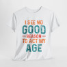 Tee shirt Unisex I See no good  reason to act my age idée cadeau humour