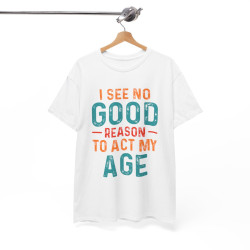 Tee shirt Unisex I See no good  reason to act my age idée cadeau humour