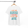 Tee shirt Unisex I See no good  reason to act my age idée cadeau humour