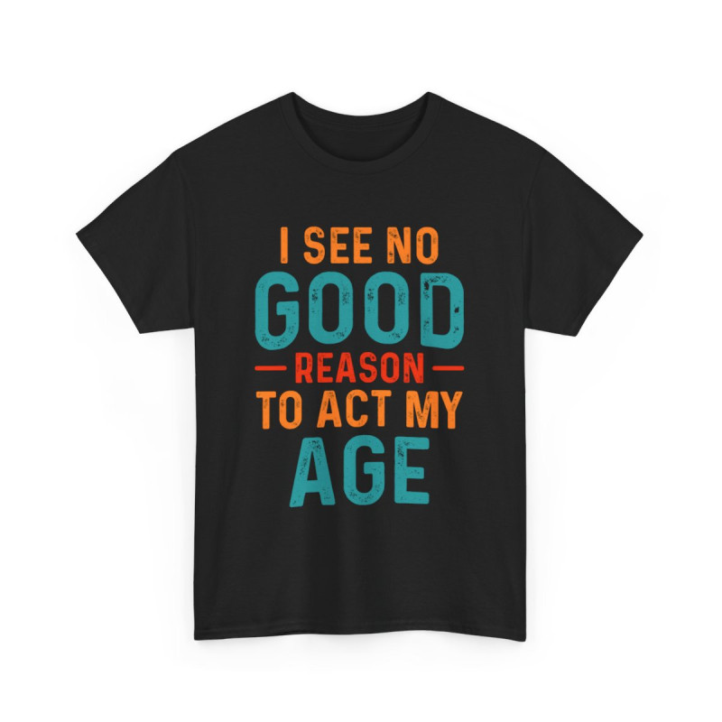 Tee shirt Unisex I See no good  reason to act my age idée cadeau humour
