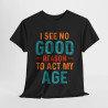 Tee shirt Unisex I See no good  reason to act my age idée cadeau humour