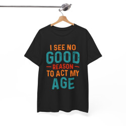 Tee shirt Unisex I See no good  reason to act my age idée cadeau humour