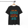 Tee shirt Unisex I See no good  reason to act my age idée cadeau humour
