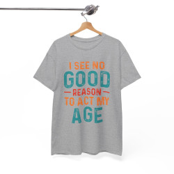 Tee shirt Unisex I See no good  reason to act my age idée cadeau humour