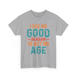 Tee shirt Unisex I See no good  reason to act my age idée cadeau humour