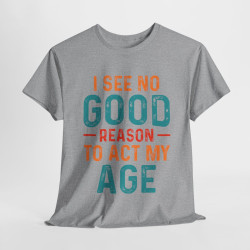 Tee shirt Unisex I See no good  reason to act my age idée cadeau humour